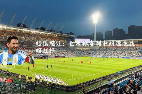 档位避让:世界杯赛制中的隐性战略杠杆