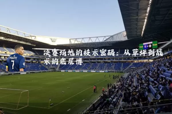决赛场地的技术密码:从草坪到战术的底层博弈