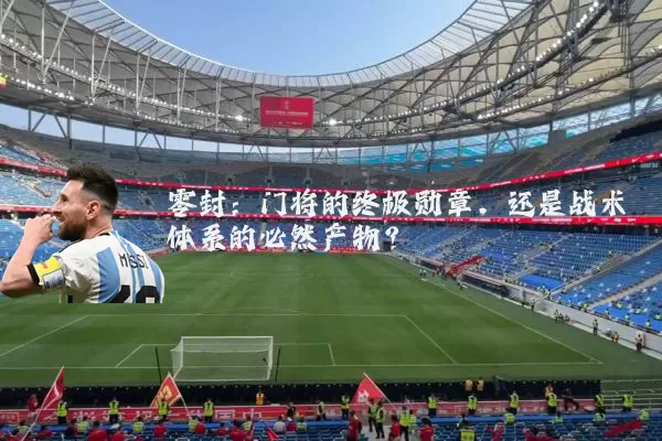 零封:门将的终极勋章,还是战术体系的必然产物?