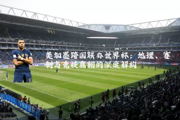美加墨跨国联办世界杯：地理、赛制与竞技真相的深度解构