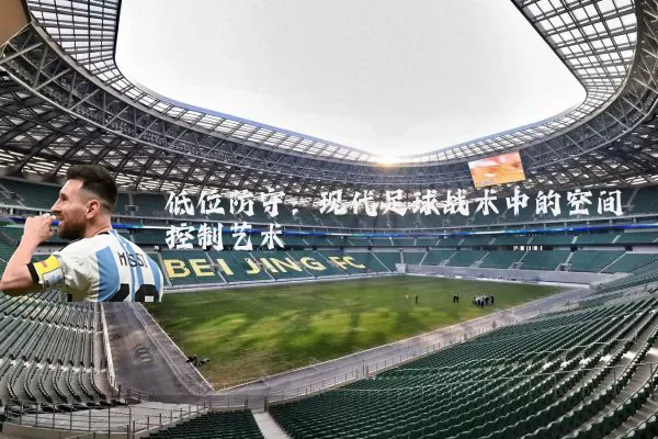 低位防守:现代足球战术中的空间控制艺术