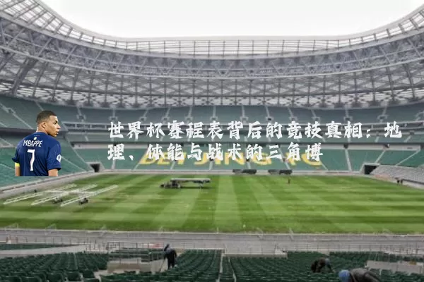 世界杯赛程表背后的竞技真相:地理、体能与战术的三角博弈