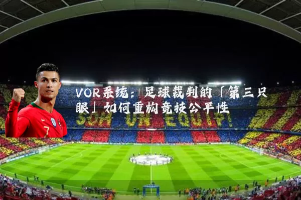 VOR系统:足球裁判的「第三只眼」如何重构竞技公平性