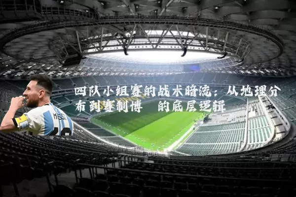 四队小组赛的战术暗流:从地理分布到赛制博弈的底层逻辑