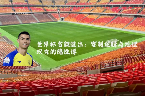 世界杯名额溢出:赛制逻辑与地理权力的隐性博弈