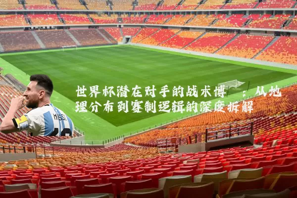 世界杯潜在对手的战术博弈:从地理分布到赛制逻辑的深度拆解