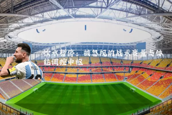 饮水暂停:被忽视的战术变量与体能调控中枢
