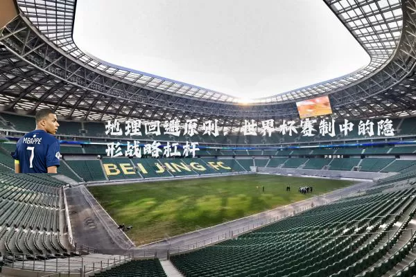 地理回避原则:世界杯赛制中的隐形战略杠杆
