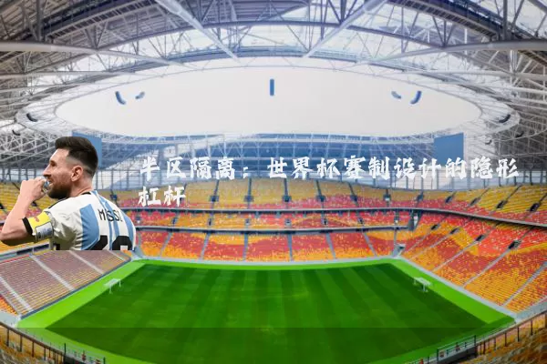 半区隔离:世界杯赛制设计的隐形杠杆