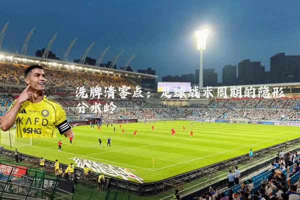 洗牌清零点:足球战术周期的隐形分水岭