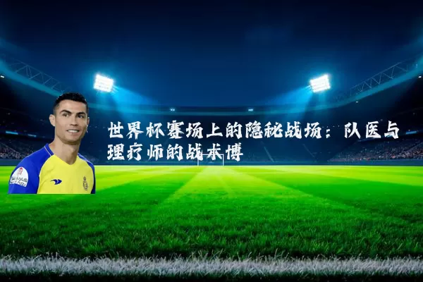 世界杯赛场上的隐秘战场:队医与理疗师的战术博弈