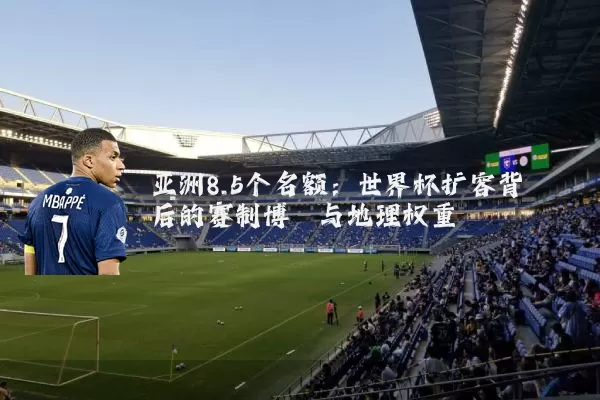 亚洲8.5个名额：世界杯扩容背后的赛制博弈与地理权重