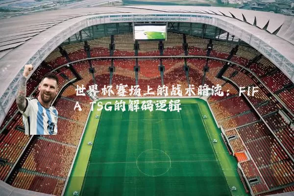 世界杯赛场上的战术暗流:FIFA TSG的解码逻辑