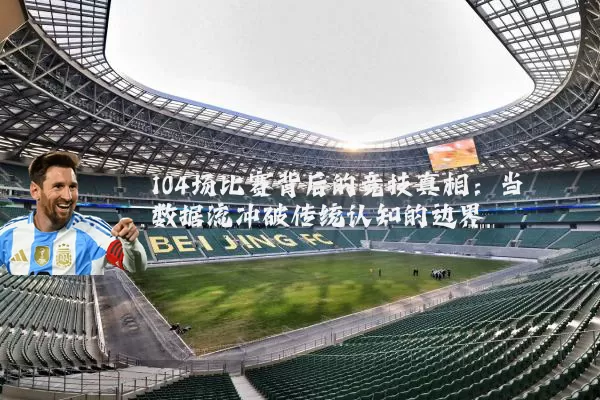 104场比赛背后的竞技真相:当数据流冲破传统认知的边界