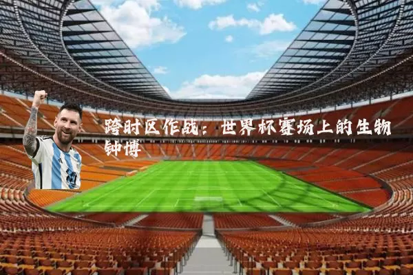 跨时区作战:世界杯赛场上的生物钟博弈