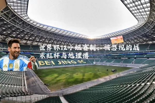 世界杯12小组赛制:被忽视的战术杠杆与地理博弈