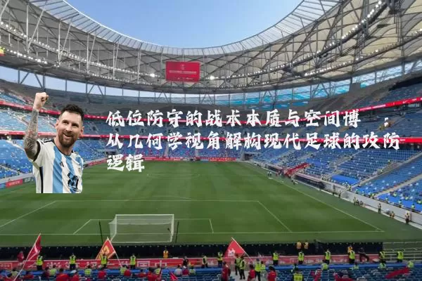 低位防守的战术本质与空间博弈:从几何学视角解构现代足球的攻防逻辑
