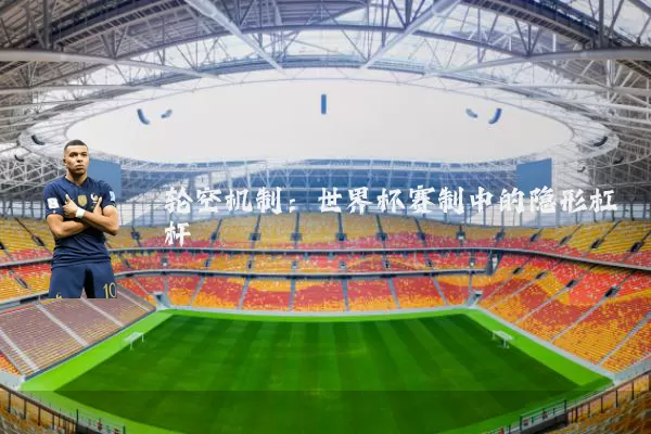 轮空机制:世界杯赛制中的隐形杠杆