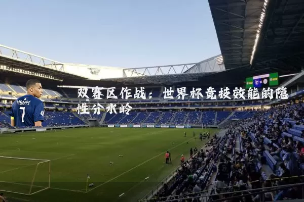 双赛区作战:世界杯竞技效能的隐性分水岭