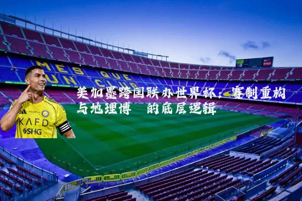 美加墨跨国联办世界杯:赛制重构与地理博弈的底层逻辑